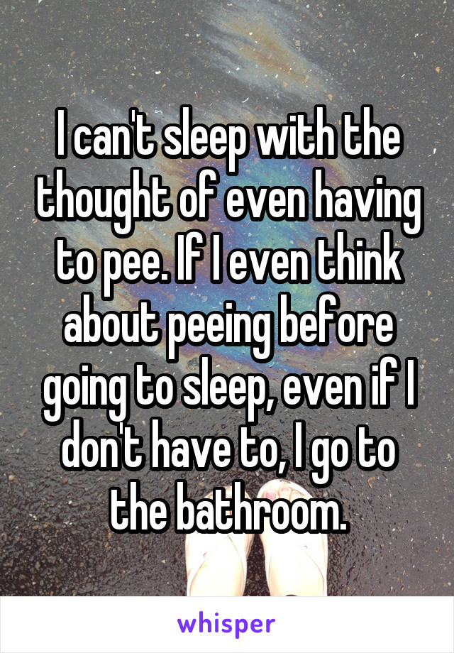 I can't sleep with the thought of even having to pee. If I even think about peeing before going to sleep, even if I don't have to, I go to the bathroom.