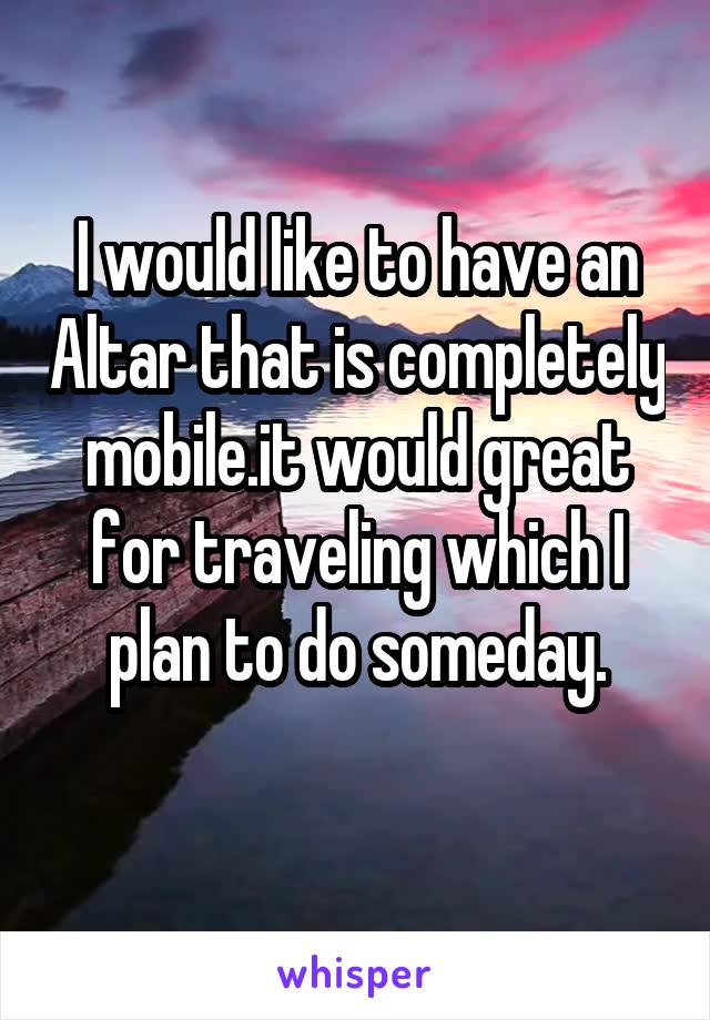 I would like to have an Altar that is completely mobile.it would great for traveling which I plan to do someday.
