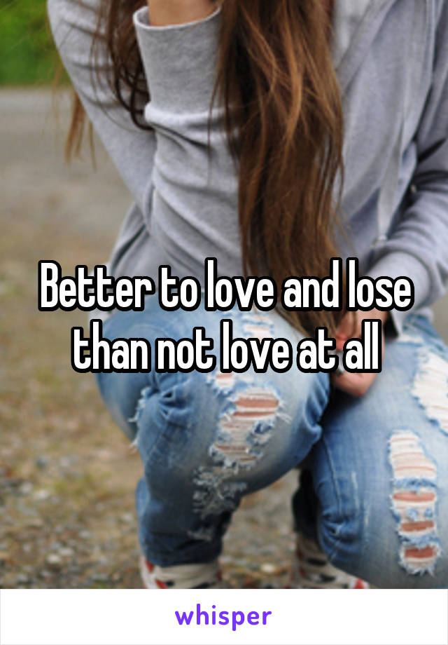 Better to love and lose than not love at all