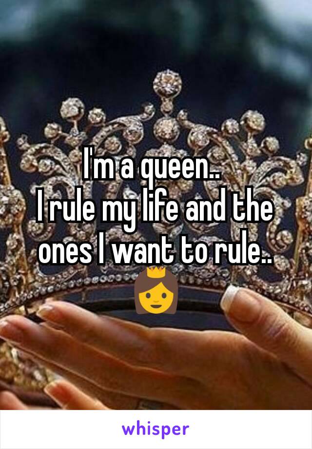 I'm a queen.. 
I rule my life and the ones I want to rule..
👸