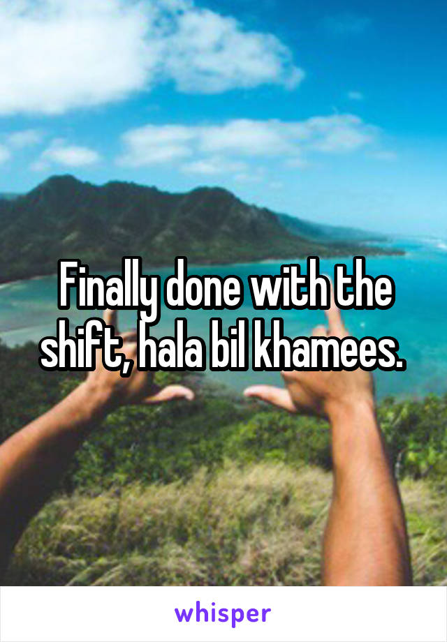 Finally done with the shift, hala bil khamees. 