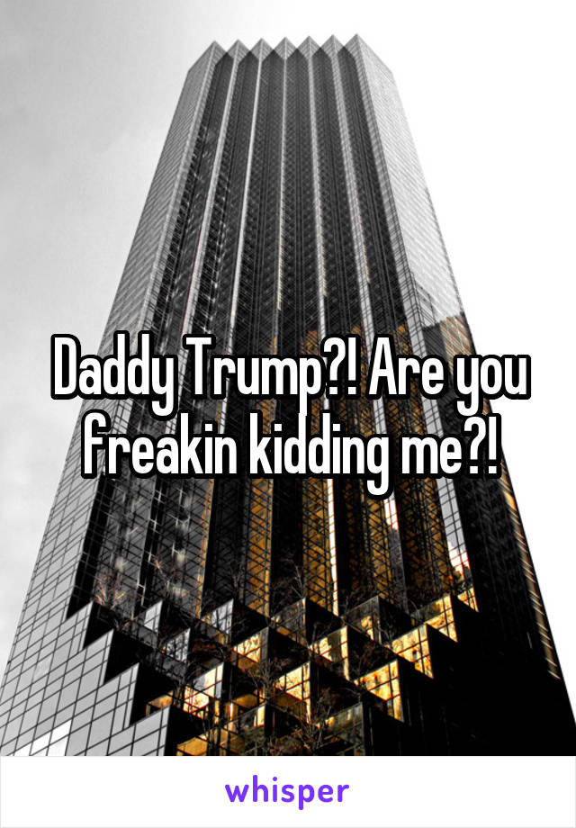 Daddy Trump?! Are you freakin kidding me?!