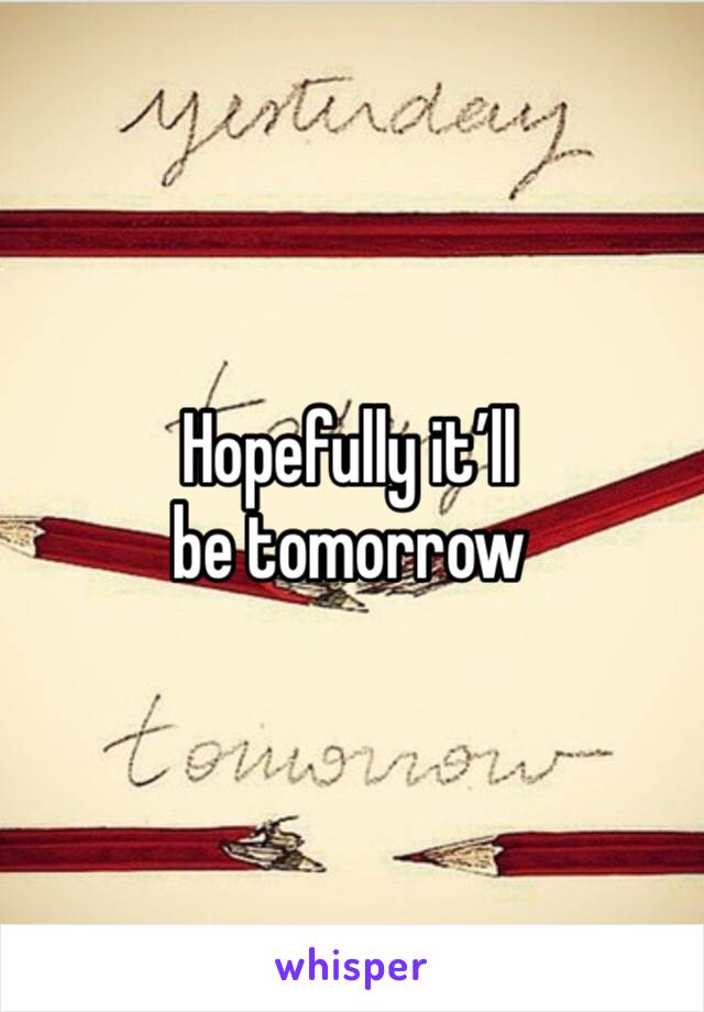 Hopefully it’ll be tomorrow 