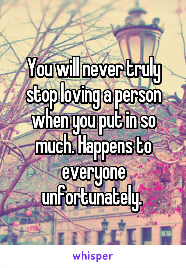 You will never truly stop loving a person when you put in so much. Happens to everyone unfortunately. 