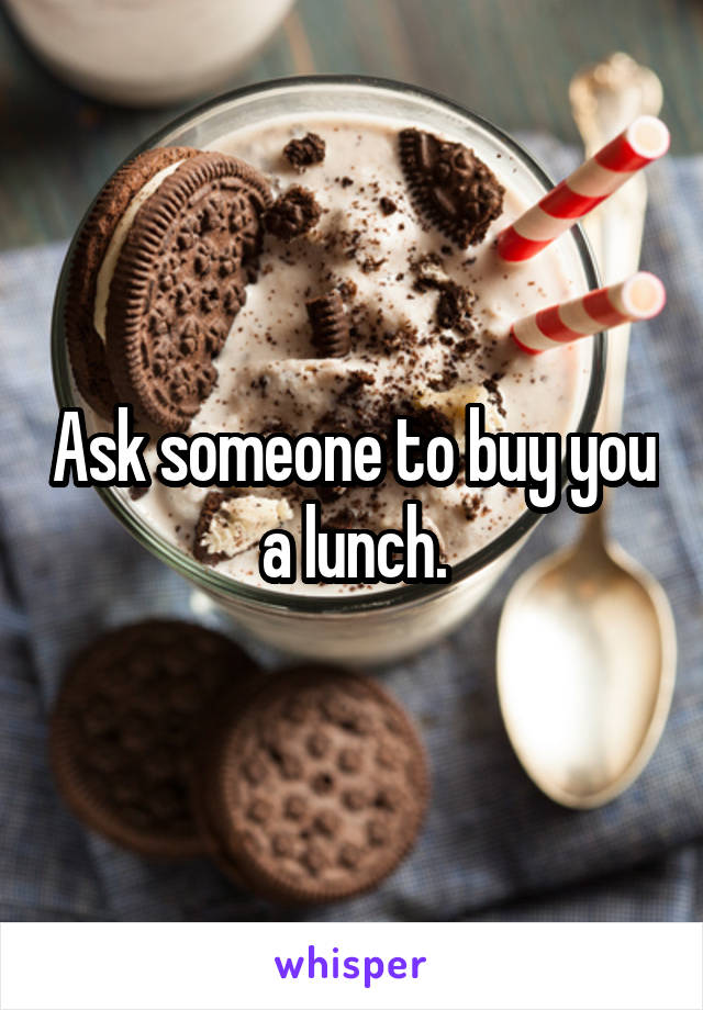 Ask someone to buy you a lunch.