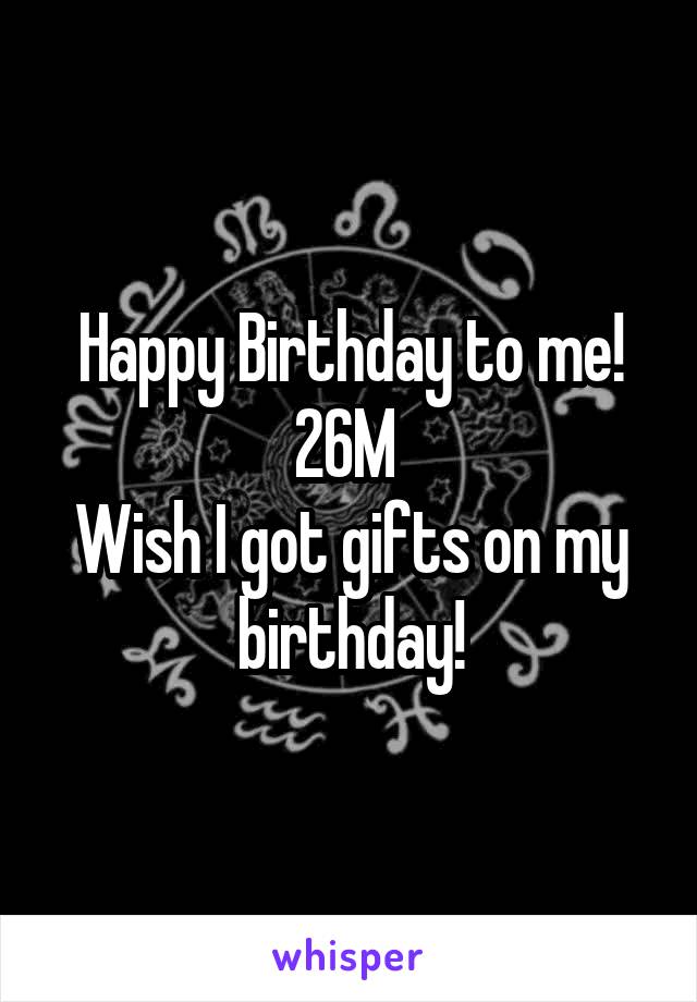 Happy Birthday to me! 26M 
Wish I got gifts on my birthday!