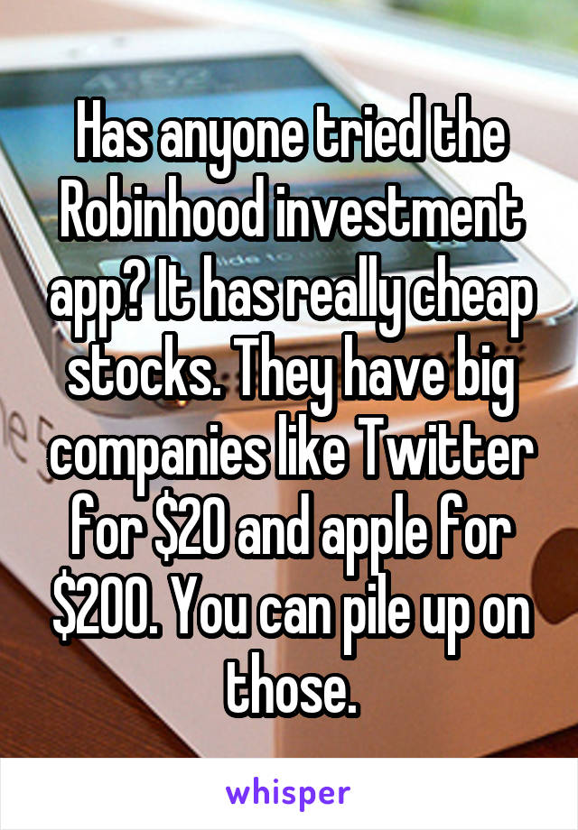 Has anyone tried the Robinhood investment app? It has really cheap stocks. They have big companies like Twitter for $20 and apple for $200. You can pile up on those.