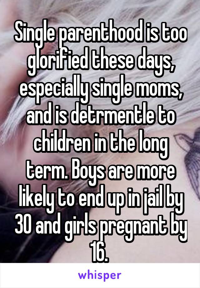 Single parenthood is too glorified these days, especially single moms, and is detrmentle to children in the long term. Boys are more likely to end up in jail by 30 and girls pregnant by 16. 