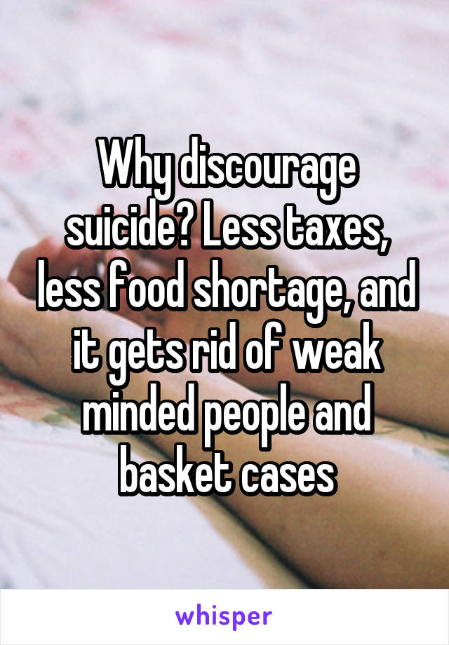 Why discourage suicide? Less taxes, less food shortage, and it gets rid of weak minded people and basket cases