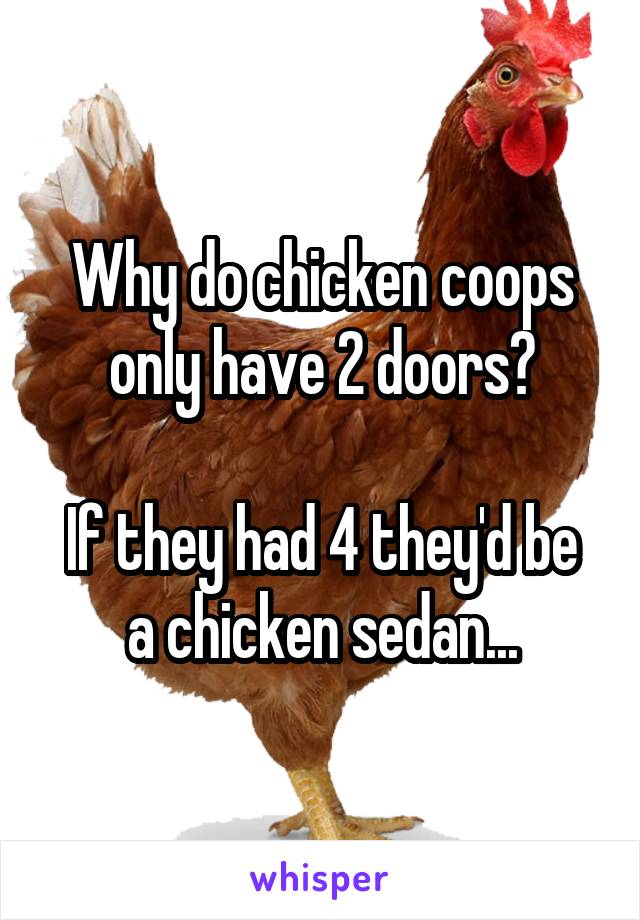 Why do chicken coops only have 2 doors?

If they had 4 they'd be a chicken sedan...