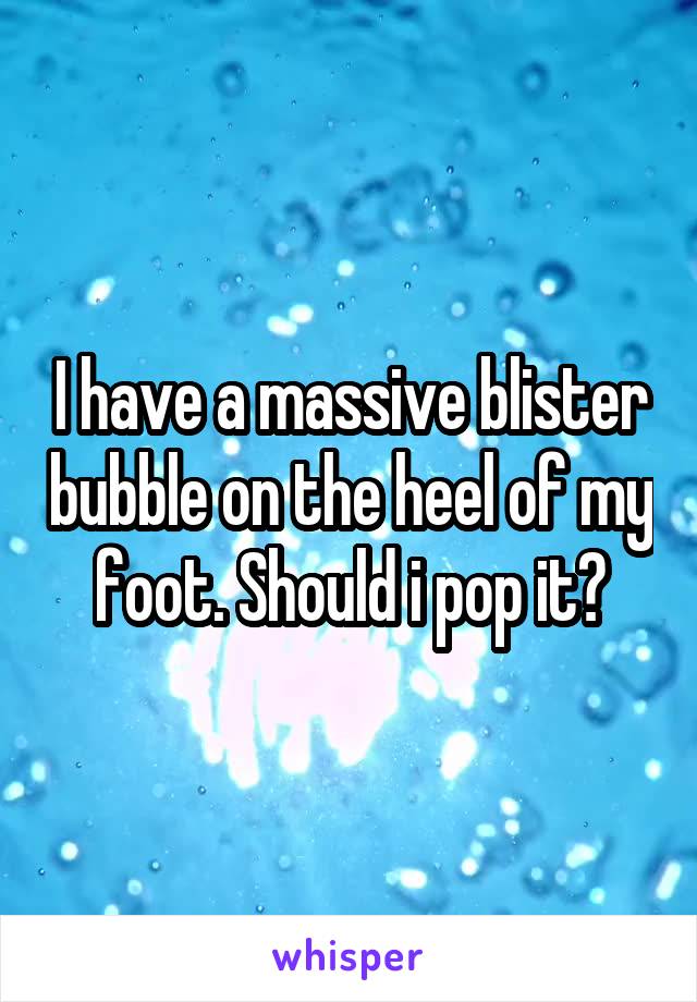 I have a massive blister bubble on the heel of my foot. Should i pop it?