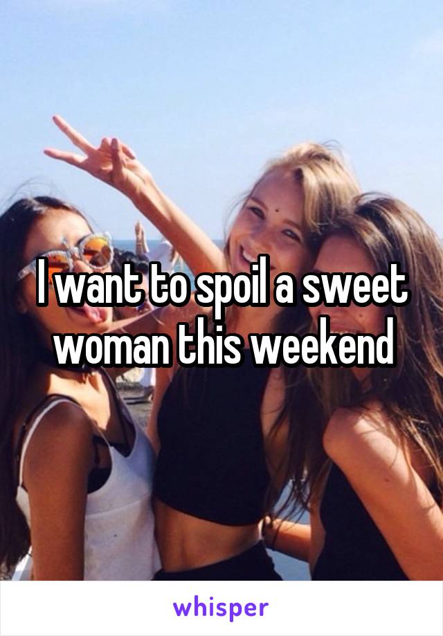 I want to spoil a sweet woman this weekend