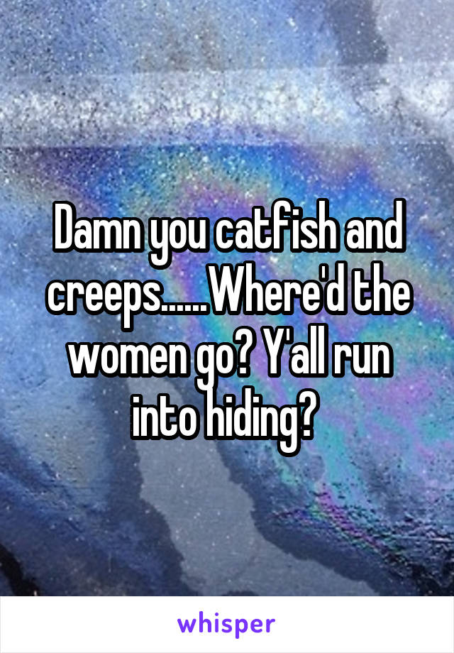 Damn you catfish and creeps......Where'd the women go? Y'all run into hiding? 