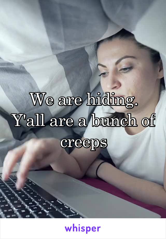We are hiding. Y'all are a bunch of creeps