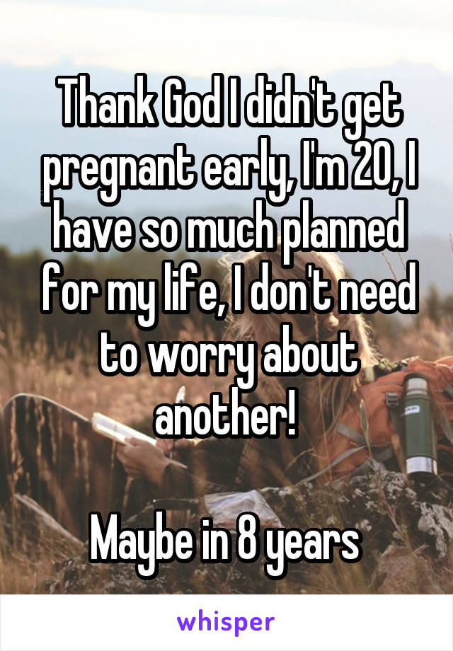 Thank God I didn't get pregnant early, I'm 20, I have so much planned for my life, I don't need to worry about another! 

Maybe in 8 years 