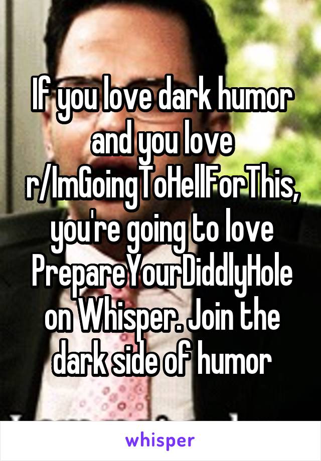 If you love dark humor and you love r/ImGoingToHellForThis, you're going to love PrepareYourDiddlyHole on Whisper. Join the dark side of humor