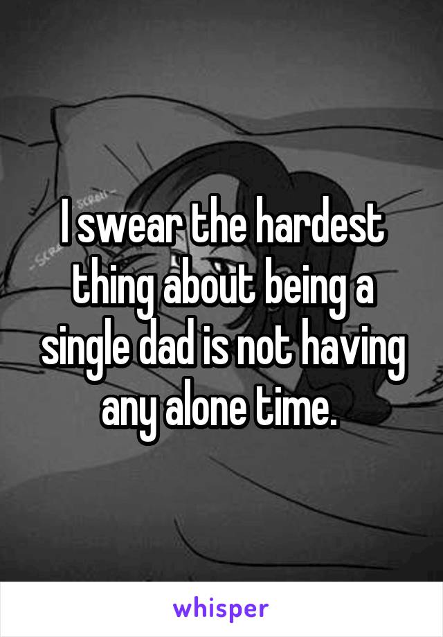 I swear the hardest thing about being a single dad is not having any alone time. 