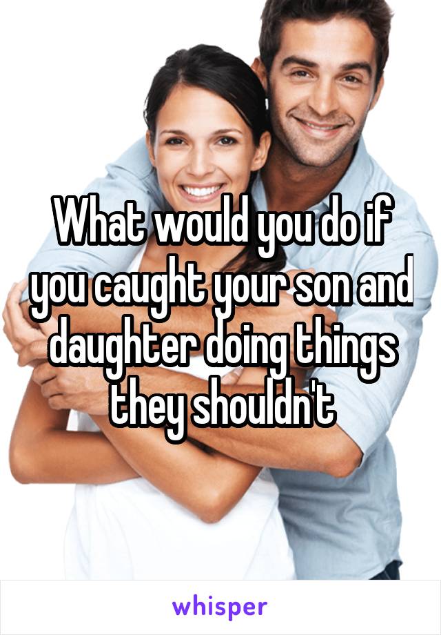 What would you do if you caught your son and daughter doing things they shouldn't