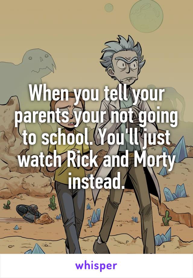 When you tell your parents your not going to school. You'll just watch Rick and Morty instead.