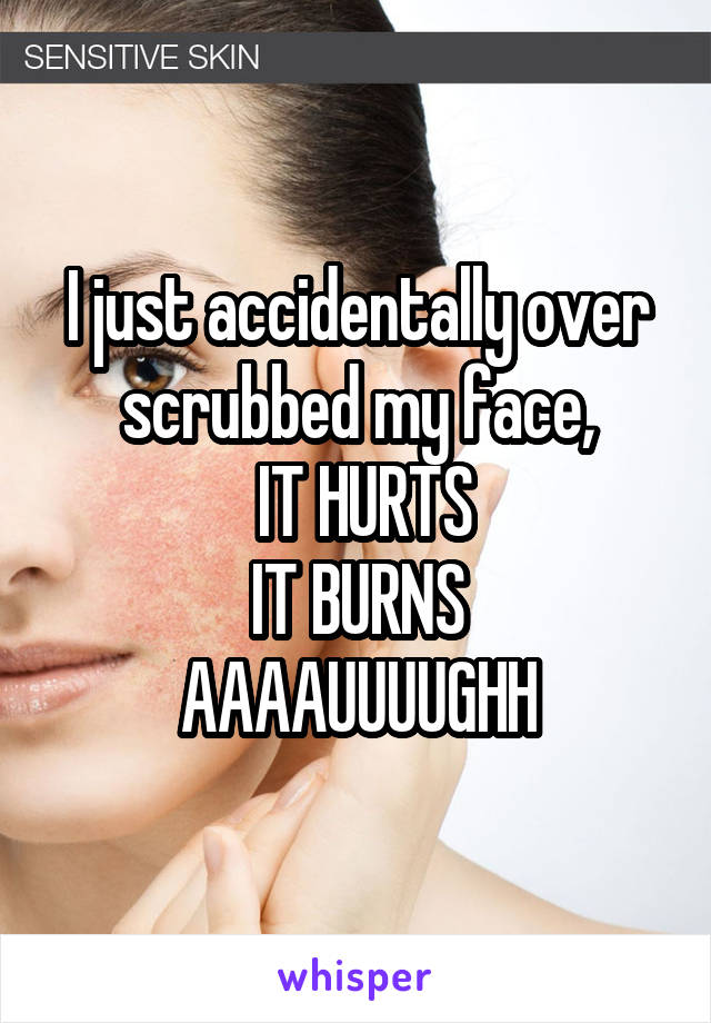 I just accidentally over scrubbed my face,
 IT HURTS
IT BURNS
AAAAUUUUGHH