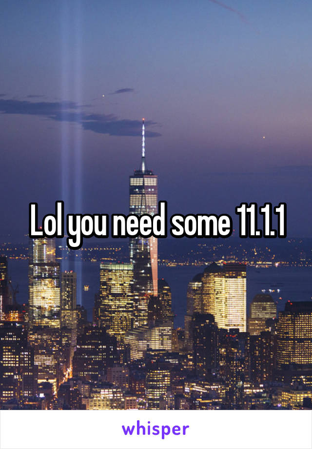 Lol you need some 11.1.1