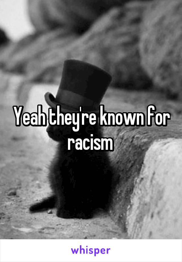 Yeah they're known for racism 