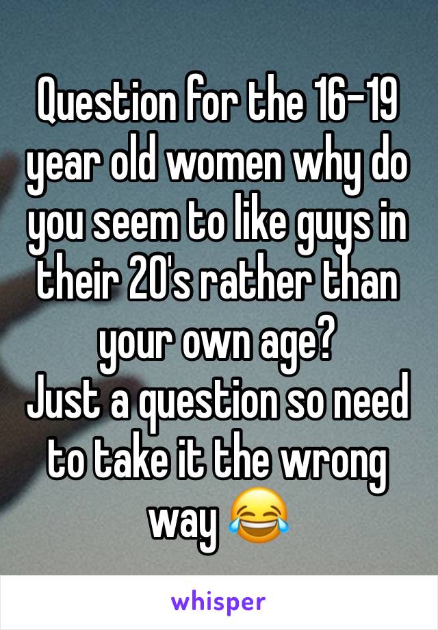 Question for the 16-19 year old women why do you seem to like guys in their 20's rather than your own age? 
Just a question so need to take it the wrong way 😂