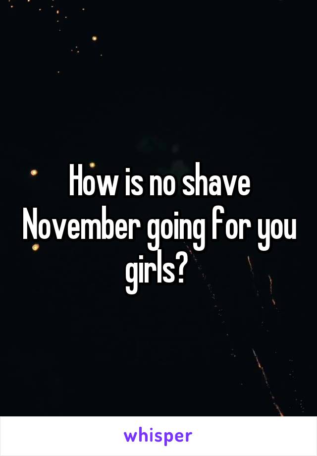 How is no shave November going for you girls? 