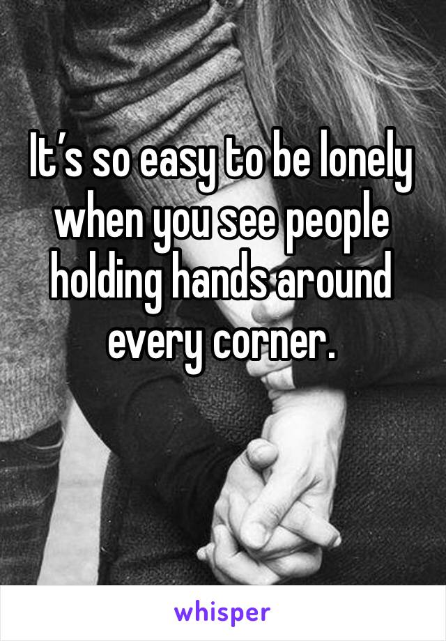 It’s so easy to be lonely when you see people holding hands around every corner.