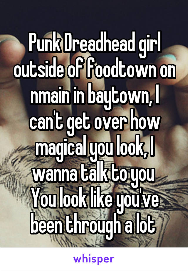 Punk Dreadhead girl outside of foodtown on nmain in baytown, I can't get over how magical you look, I wanna talk to you 
You look like you've been through a lot 