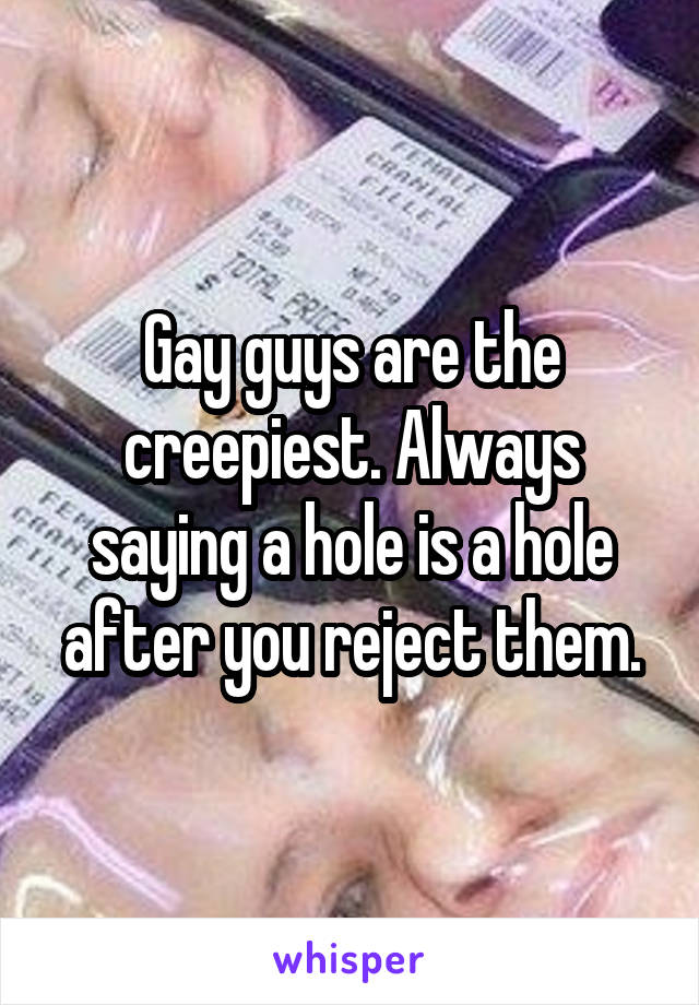 Gay guys are the creepiest. Always saying a hole is a hole after you reject them.