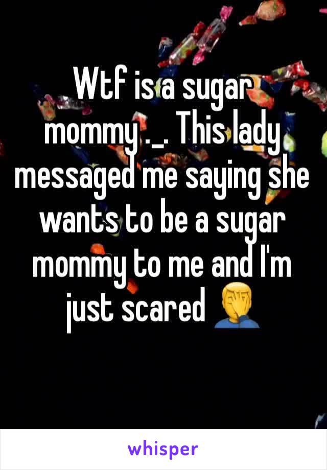 Wtf is a sugar mommy ._. This lady messaged me saying she wants to be a sugar mommy to me and I'm just scared 🤦‍♂️