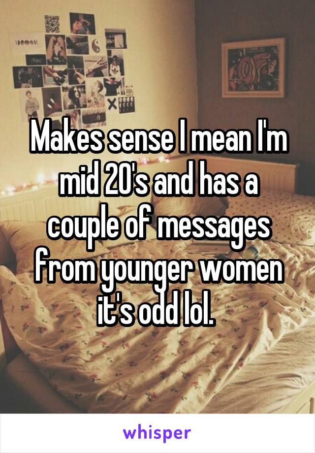 Makes sense I mean I'm mid 20's and has a couple of messages from younger women it's odd lol. 