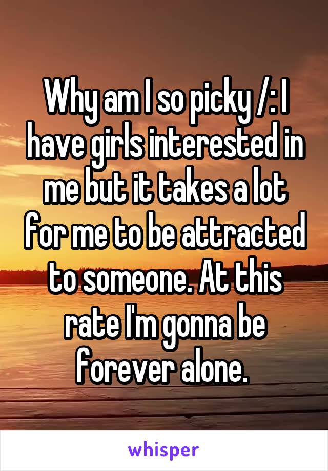 Why am I so picky /: I have girls interested in me but it takes a lot for me to be attracted to someone. At this rate I'm gonna be forever alone. 
