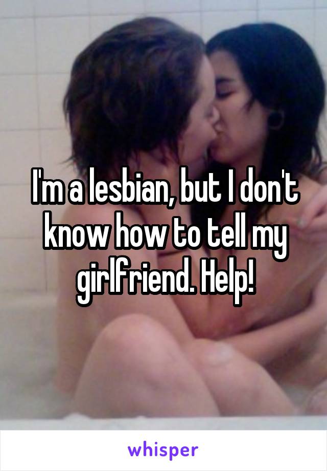 I'm a lesbian, but I don't know how to tell my girlfriend. Help!