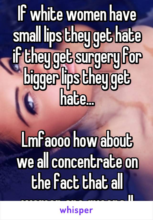 If white women have small lips they get hate if they get surgery for bigger lips they get hate...

Lmfaooo how about we all concentrate on the fact that all women are queens !!