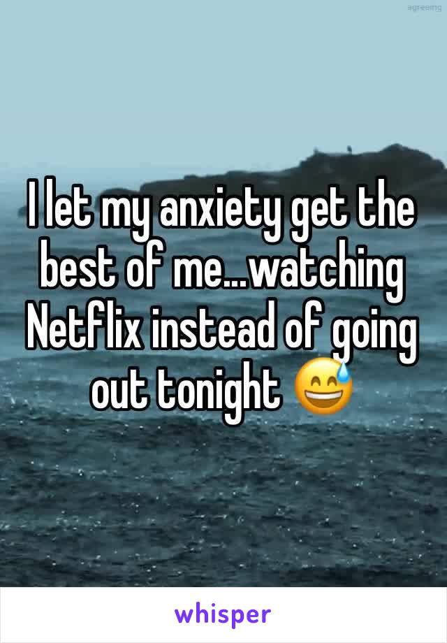I let my anxiety get the best of me...watching Netflix instead of going out tonight 😅
