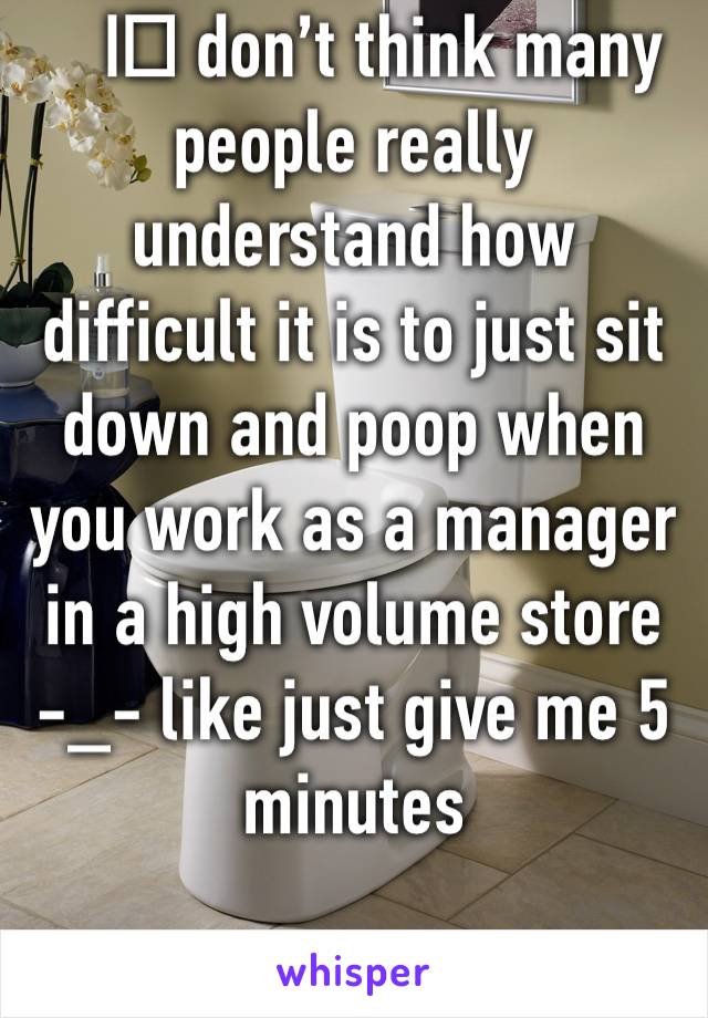 I️ don’t think many people really understand how difficult it is to just sit down and poop when you work as a manager in a high volume store -_- like just give me 5 minutes 