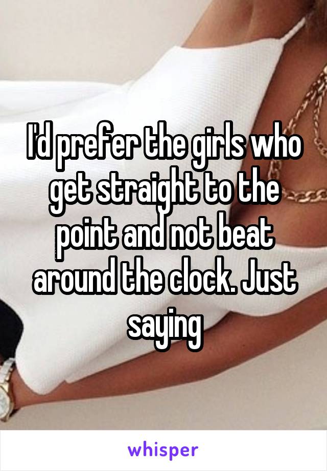 I'd prefer the girls who get straight to the point and not beat around the clock. Just saying