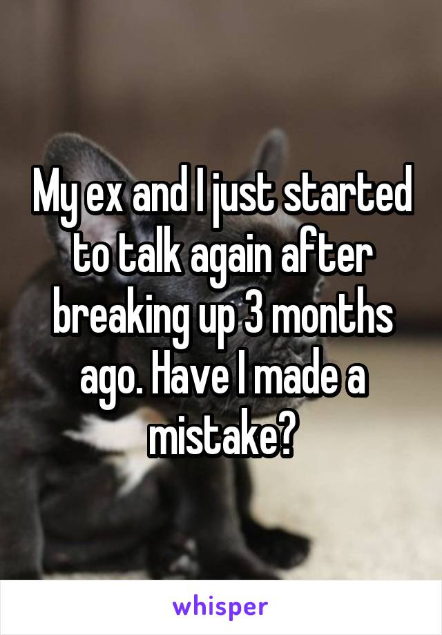 My ex and I just started to talk again after breaking up 3 months ago. Have I made a mistake?