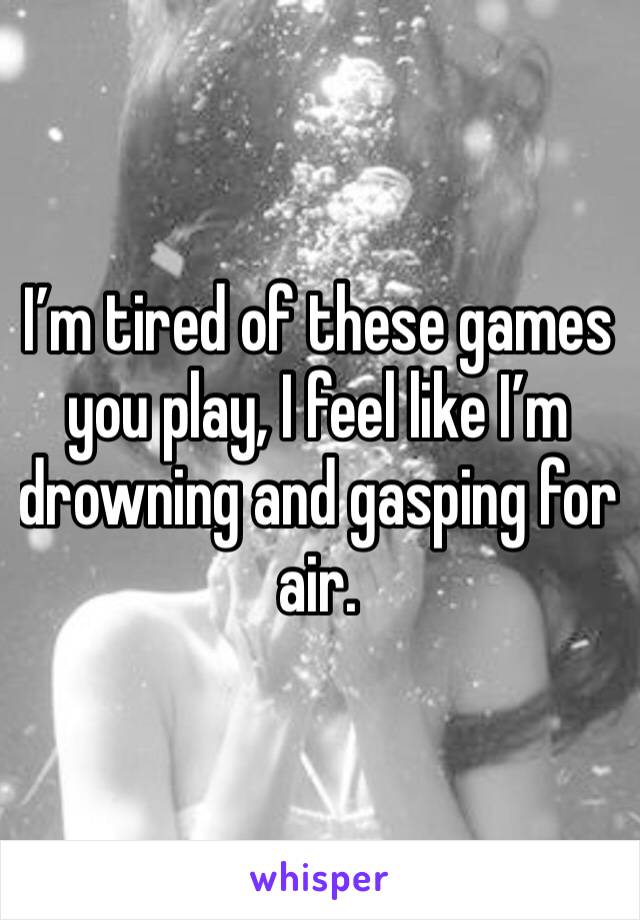 I’m tired of these games you play, I feel like I’m drowning and gasping for air.