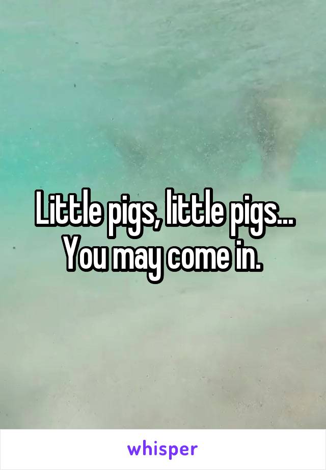 Little pigs, little pigs...
You may come in. 