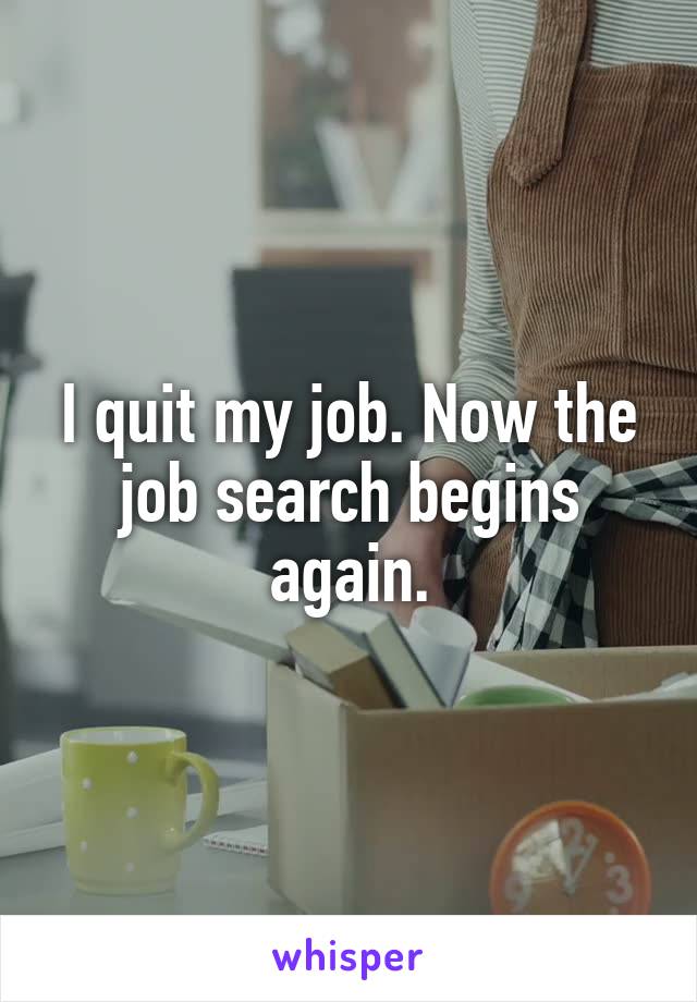 I quit my job. Now the job search begins again.