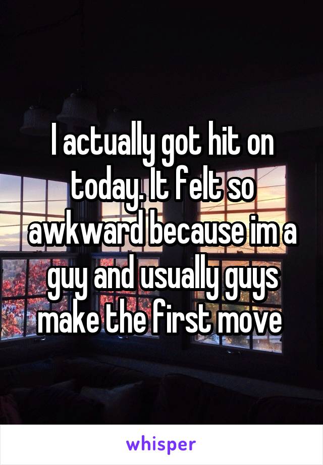 I actually got hit on today. It felt so awkward because im a guy and usually guys make the first move 