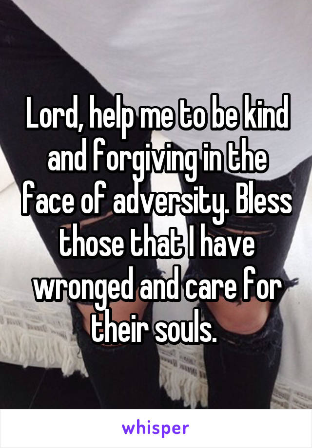 Lord, help me to be kind and forgiving in the face of adversity. Bless those that I have wronged and care for their souls. 