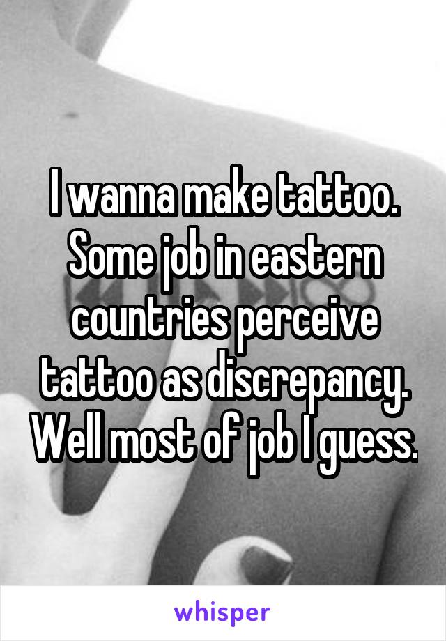 I wanna make tattoo. Some job in eastern countries perceive tattoo as discrepancy. Well most of job I guess.