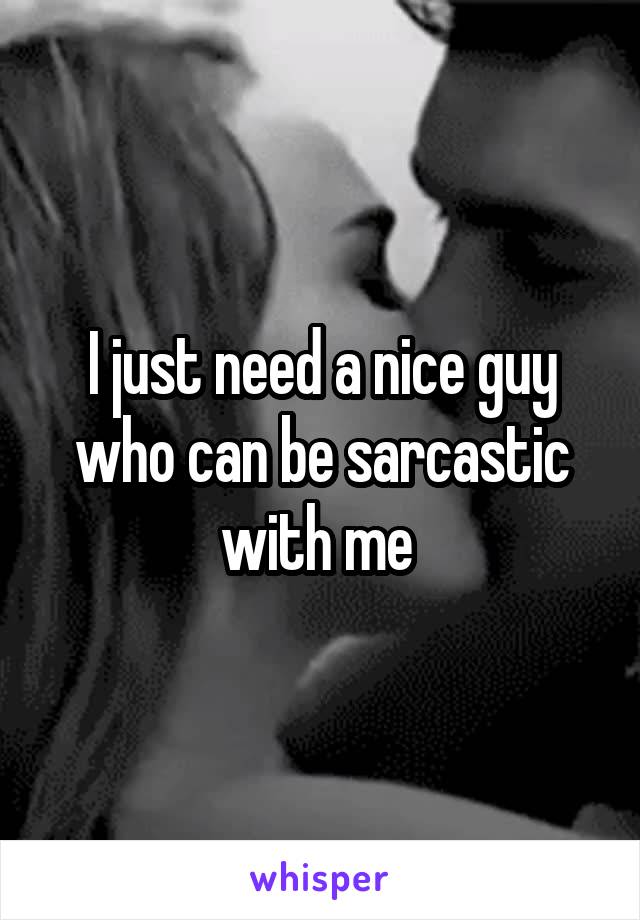 I just need a nice guy who can be sarcastic with me 