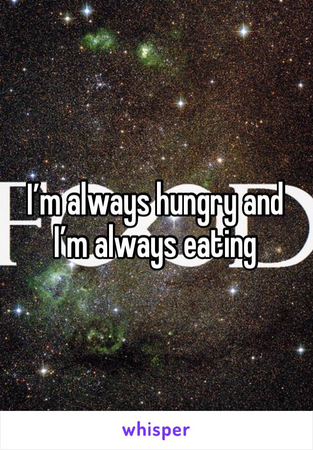 I’m always hungry and I’m always eating 