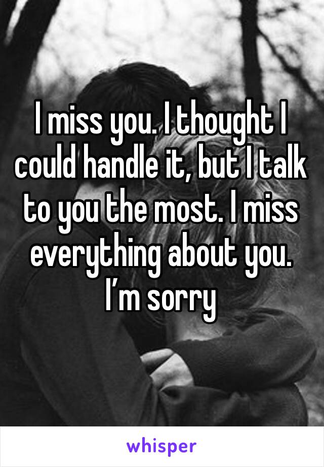 I miss you. I thought I could handle it, but I talk to you the most. I miss everything about you. I’m sorry
