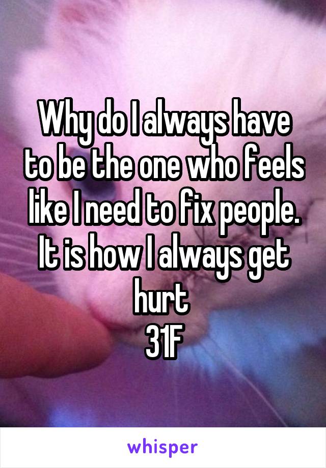 Why do I always have to be the one who feels like I need to fix people. It is how I always get hurt 
31F